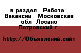  в раздел : Работа » Вакансии . Московская обл.,Лосино-Петровский г.